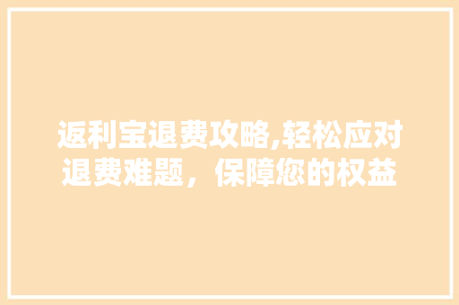 返利宝退费攻略,轻松应对退费难题，保障您的权益
