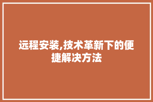 远程安装,技术革新下的便捷解决方法