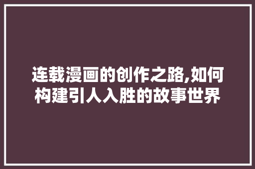连载漫画的创作之路,如何构建引人入胜的故事世界