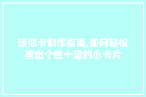 迷你卡制作指南,如何轻松剪出个性十足的小卡片