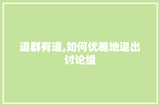 退群有道,如何优雅地退出讨论组