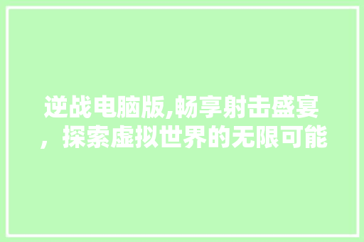 逆战电脑版,畅享射击盛宴，探索虚拟世界的无限可能 服务器/数据库