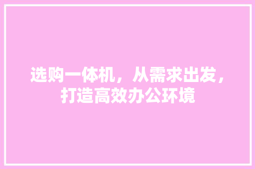 选购一体机，从需求出发，打造高效办公环境 Web前端