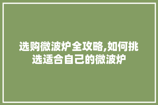 选购微波炉全攻略,如何挑选适合自己的微波炉 建站教程