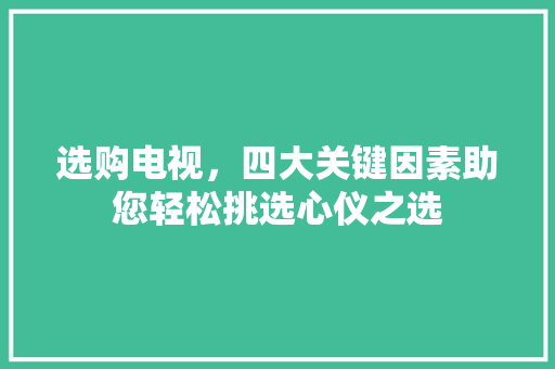 选购电视，四大关键因素助您轻松挑选心仪之选