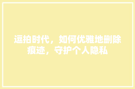 逗拍时代，如何优雅地删除痕迹，守护个人隐私