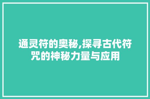通灵符的奥秘,探寻古代符咒的神秘力量与应用