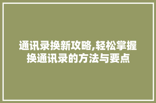 通讯录换新攻略,轻松掌握换通讯录的方法与要点