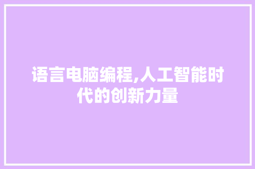 语言电脑编程,人工智能时代的创新力量