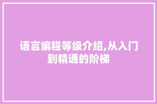 语言编程等级介绍,从入门到精通的阶梯