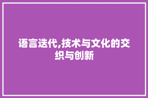 语言迭代,技术与文化的交织与创新