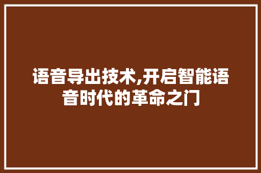 语音导出技术,开启智能语音时代的革命之门 友链在线