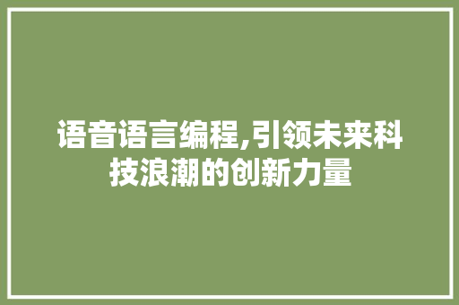 语音语言编程,引领未来科技浪潮的创新力量