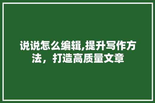 说说怎么编辑,提升写作方法，打造高质量文章