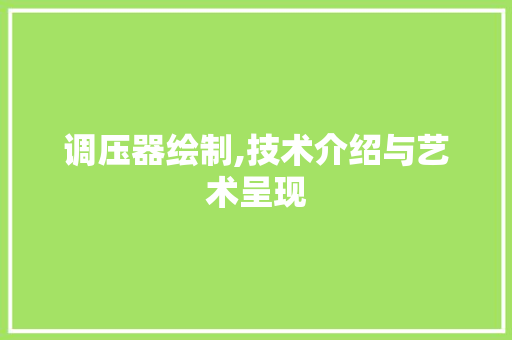 调压器绘制,技术介绍与艺术呈现