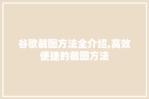 谷歌截图方法全介绍,高效便捷的截图方法