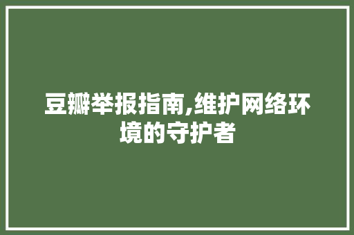 豆瓣举报指南,维护网络环境的守护者