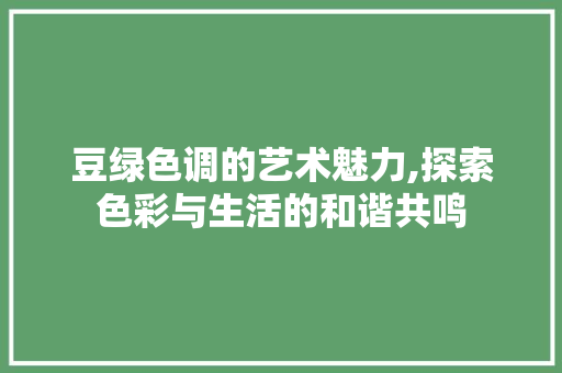 豆绿色调的艺术魅力,探索色彩与生活的和谐共鸣