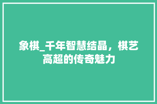 象棋_千年智慧结晶，棋艺高超的传奇魅力