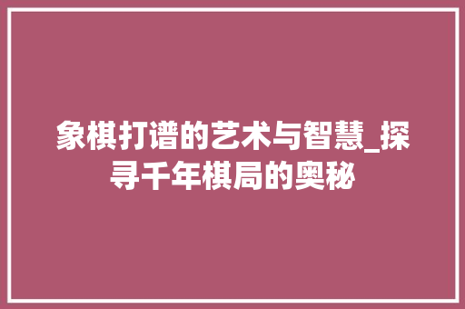 象棋打谱的艺术与智慧_探寻千年棋局的奥秘