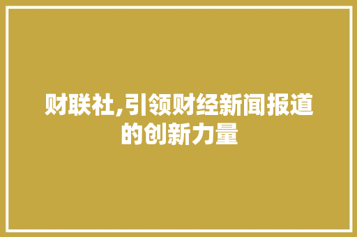 财联社,引领财经新闻报道的创新力量