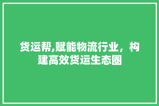 货运帮,赋能物流行业，构建高效货运生态圈