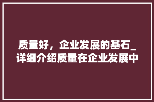 质量好，企业发展的基石_详细介绍质量在企业发展中的重要性