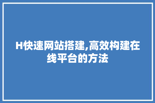 H快速网站搭建,高效构建在线平台的方法 H快速网站搭建,高效构建在线平台的方法 友链在线
