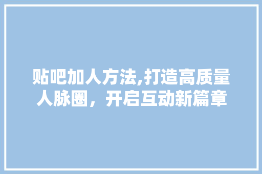 贴吧加人方法,打造高质量人脉圈，开启互动新篇章 Web前端