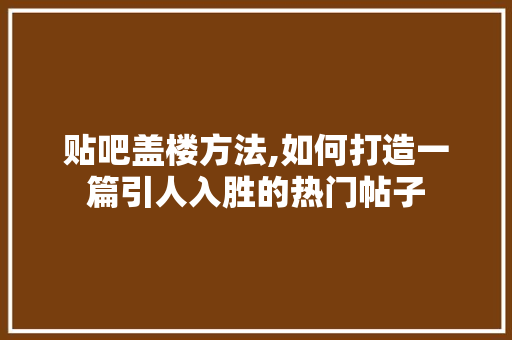 贴吧盖楼方法,如何打造一篇引人入胜的热门帖子