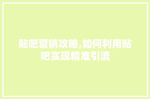 贴吧营销攻略,如何利用贴吧实现精准引流