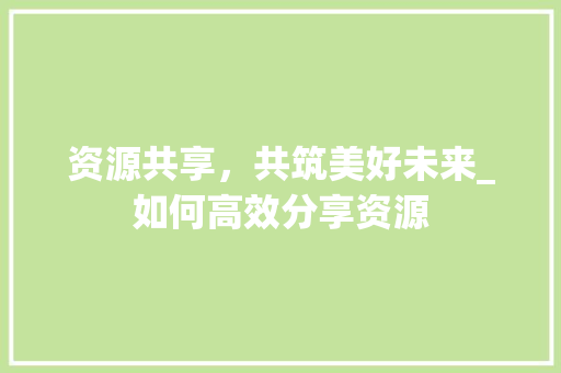 资源共享，共筑美好未来_如何高效分享资源
