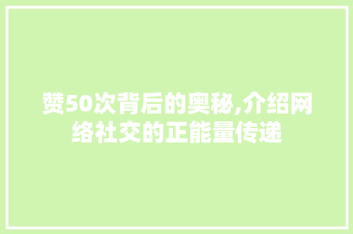 赞50次背后的奥秘,介绍网络社交的正能量传递