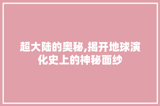超大陆的奥秘,揭开地球演化史上的神秘面纱