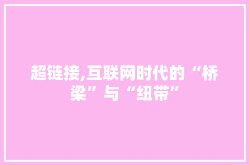 超链接,互联网时代的“桥梁”与“纽带”