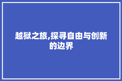 越狱之旅,探寻自由与创新的边界
