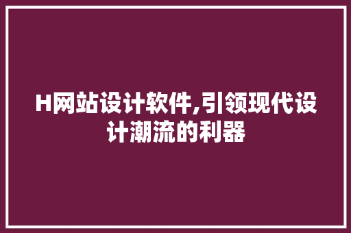 H网站设计软件,引领现代设计潮流的利器
