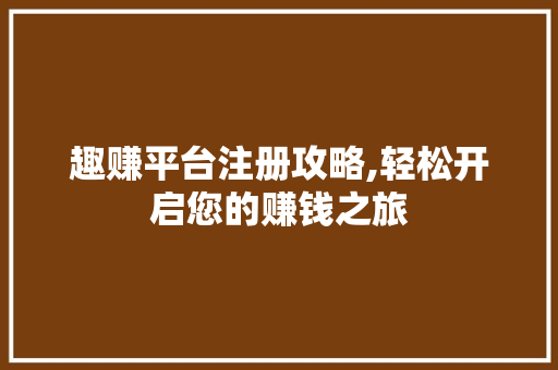 趣赚平台注册攻略,轻松开启您的赚钱之旅