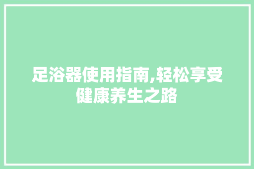 足浴器使用指南,轻松享受健康养生之路