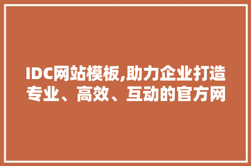 IDC网站模板,助力企业打造专业、高效、互动的官方网站