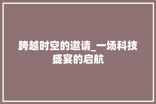 跨越时空的邀请_一场科技盛宴的启航 SEO教程