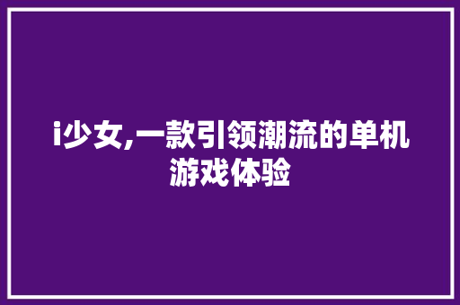 i少女,一款引领潮流的单机游戏体验