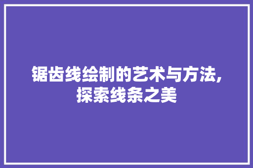 锯齿线绘制的艺术与方法,探索线条之美 SEO教程