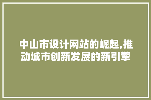 中山市设计网站的崛起,推动城市创新发展的新引擎