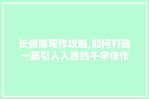 长微博写作攻略,如何打造一篇引人入胜的千字佳作 友链在线