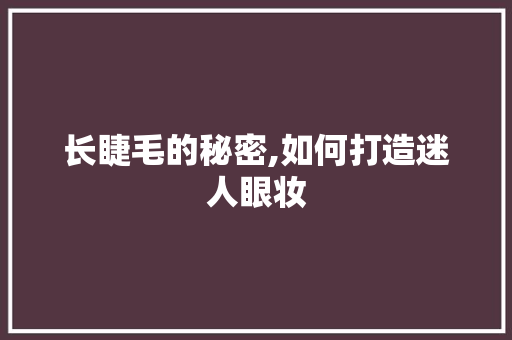 长睫毛的秘密,如何打造迷人眼妆