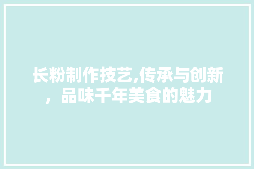 长粉制作技艺,传承与创新，品味千年美食的魅力