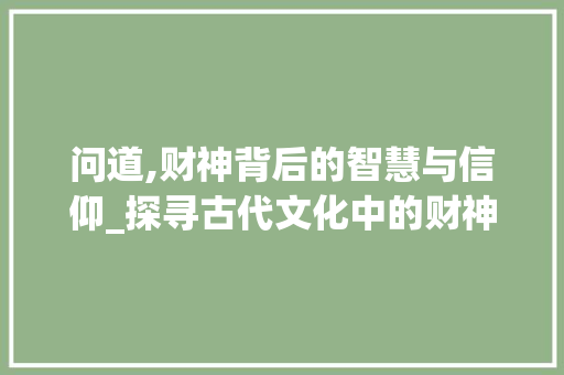 问道,财神背后的智慧与信仰_探寻古代文化中的财神信仰 WordPress教程
