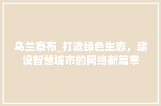 乌兰察布_打造绿色生态，建设智慧城市的网络新篇章