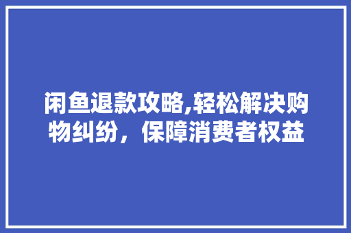 闲鱼退款攻略,轻松解决购物纠纷，保障消费者权益